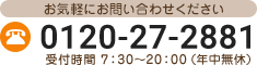 お気軽にお問い合わせください tel:0120-27-2881 受付時間 7：30～20：00（年中無休）