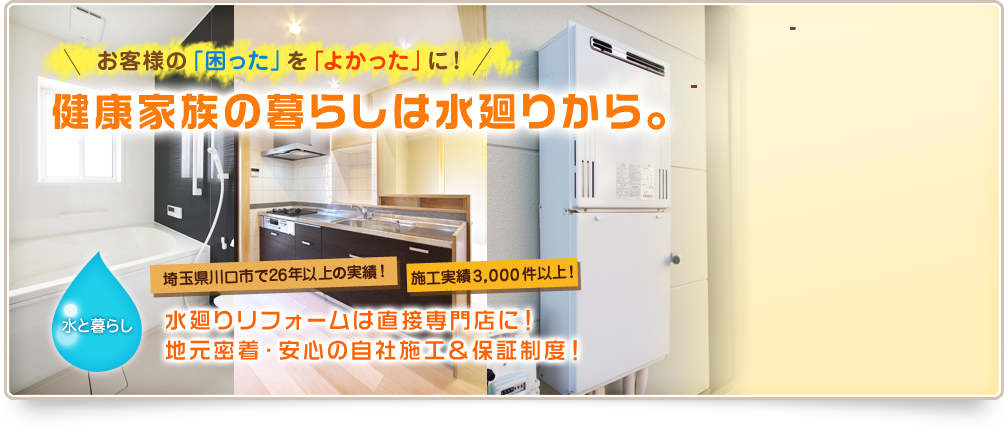 お客様の「困った」を「よかった」に！ 健康家族の暮らしは水廻りから。