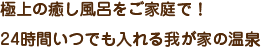 極上の癒し風呂をご家庭で！24時間いつでも入れる我が家の温泉